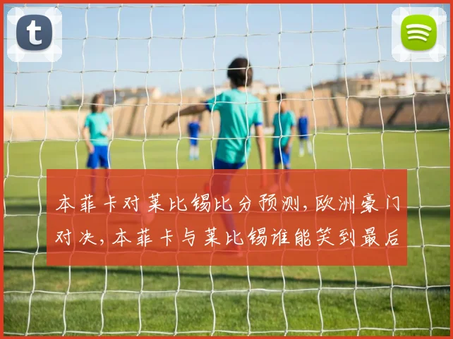 本菲卡对莱比锡比分预测,欧洲豪门对决,本菲卡与莱比锡谁能笑到最后
