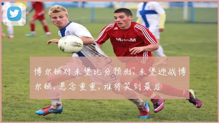 博尔顿对米堡比分预测,米堡迎战博尔顿,悬念重重,谁将笑到最后