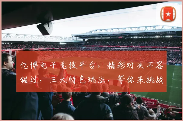 亿博电子竞技平台，精彩对决不容错过，三大特色玩法，等你来挑战，体验极致刺激
