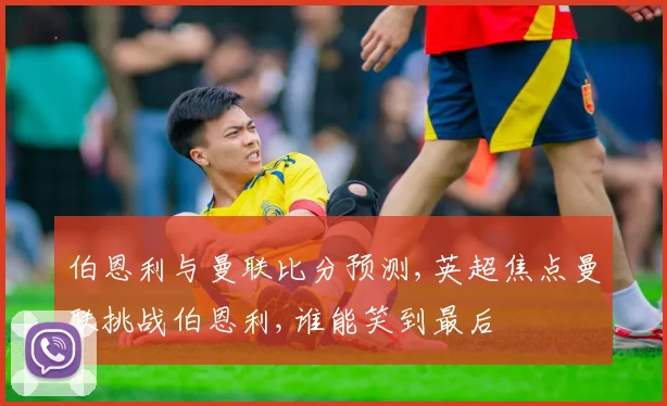伯恩利与曼联比分预测,英超焦点曼联挑战伯恩利,谁能笑到最后