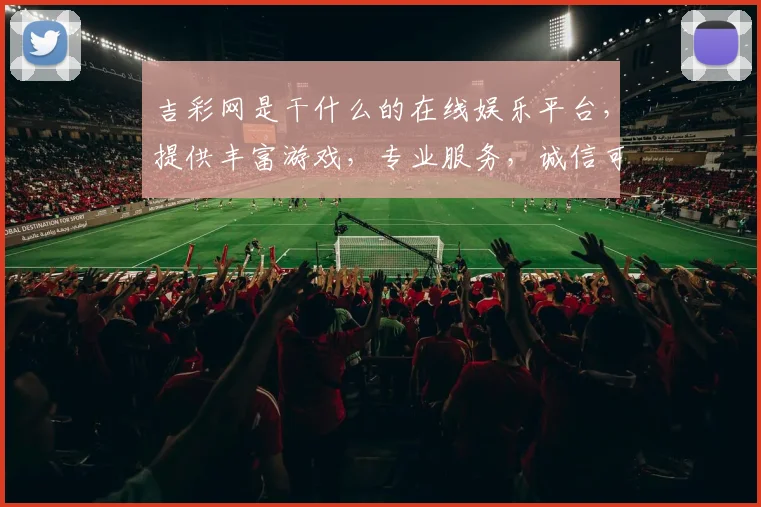 吉彩网是干什么的在线娱乐平台，提供丰富游戏，专业服务，诚信可靠，三重保障。